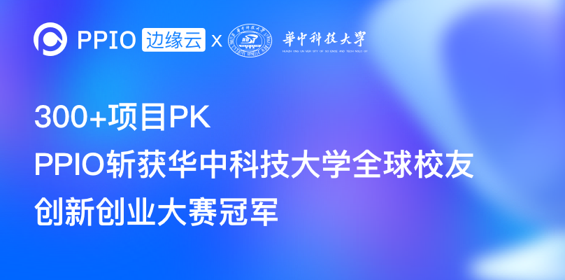 300+项目PK，PPIO斩获华中科技大学全球校友创新创业大赛冠军