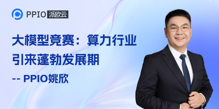 PPIO CEO姚欣：大模型竞赛带动算力需求猛增，算力行业迎来蓬勃发展期