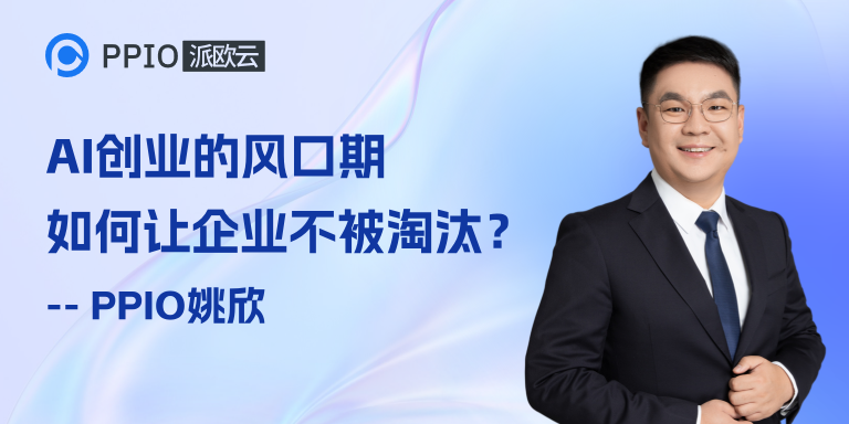 PPIO CEO姚欣：AI创业的风口期，如何让企业不被淘汰？