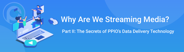 Why We’re Streaming Media? Part II: The Secrets of PPIO’s Data Delivery Technology