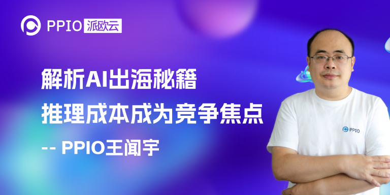 PPIO CTO王闻宇解析AI出海秘籍，推理成本成为竞争焦点